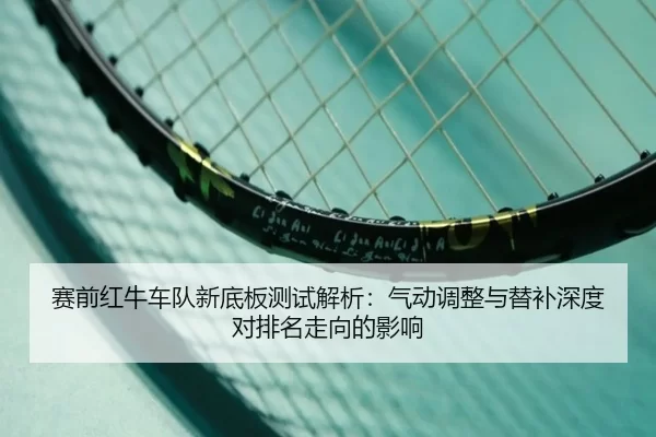 赛前红牛车队新底板测试解析：气动调整与替补深度对排名走向的影响