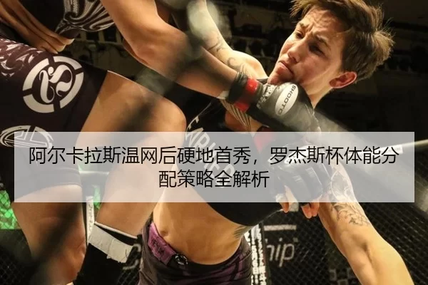 阿尔卡拉斯温网后硬地首秀，罗杰斯杯体能分配策略全解析